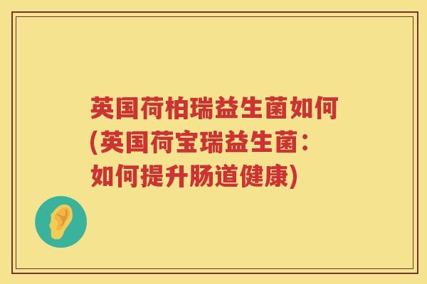 英国荷柏瑞益生菌如何(英国荷宝瑞益生菌：如何提升肠道健康)