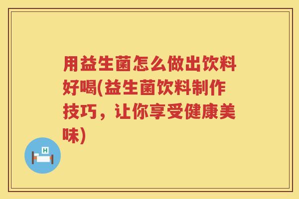 用益生菌怎么做出饮料好喝(益生菌饮料制作技巧，让你享受健康美味)