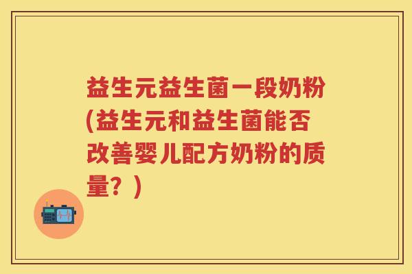 益生元益生菌一段奶粉(益生元和益生菌能否改善婴儿配方奶粉的质量?) 益生元益生菌一段奶粉(益生元和益生菌能否改善婴儿配方奶粉的质量?)