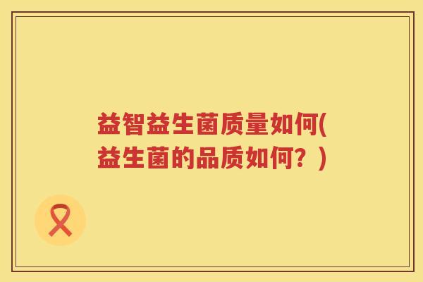 益智益生菌质量如何(益生菌的品质如何?) 益智益生菌质量如何(益生菌的品质如何?)