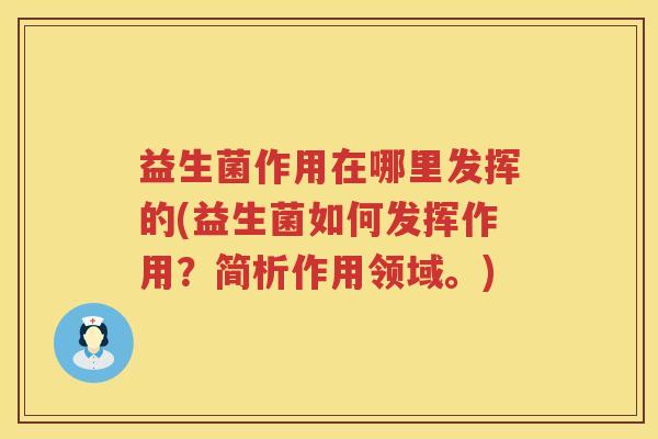 益生菌作用在哪里发挥的(益生菌如何发挥作用?简析作用领域。) 益生菌作用在哪里发挥的(益生菌如何发挥作用?简析作用领域。)