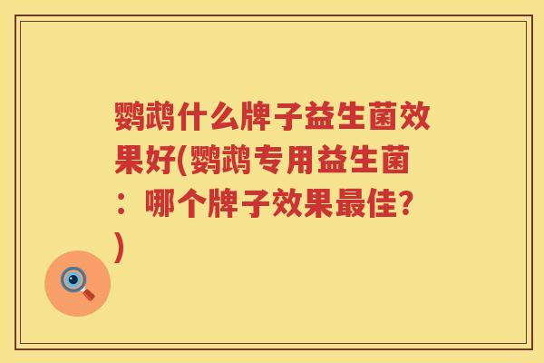鹦鹉什么牌子益生菌效果好(鹦鹉专用益生菌:哪个牌子效果佳?) 鹦鹉什么牌子益生菌效果好(鹦鹉专用益生菌:哪个牌子效果佳?)