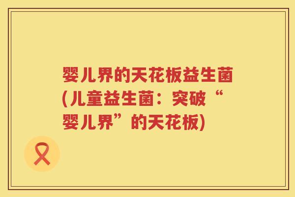 婴儿界的天花板益生菌(儿童益生菌:突破“婴儿界”的天花板) 婴儿界的天花板益生菌(儿童益生菌:突破“婴儿界”的天花板)