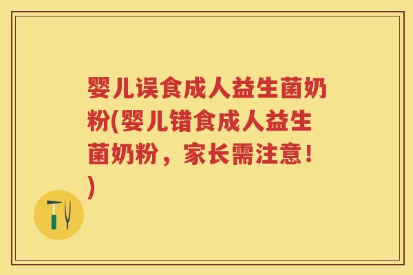 婴儿误食成人益生菌奶粉(婴儿错食成人益生菌奶粉，家长需注意！)