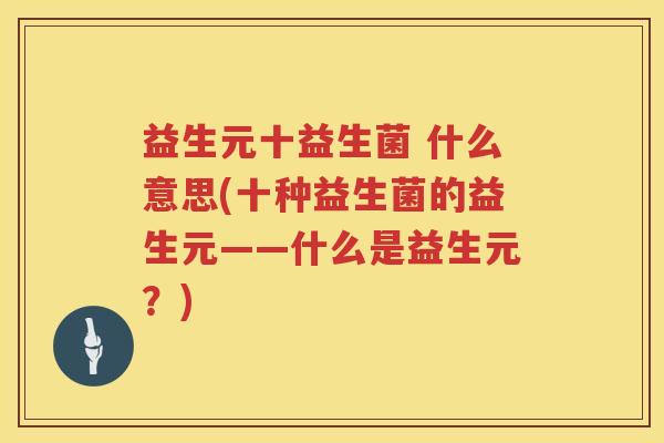 益生元十益生菌 什么意思(十种益生菌的益生元——什么是益生元?) 益生元十益生菌 什么意思(十种益生菌的益生元——什么是益生元?)