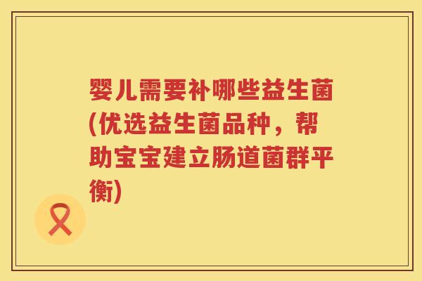 婴儿需要补哪些益生菌(优选益生菌品种,帮助宝宝建立肠道菌群平衡) 婴儿需要补哪些益生菌(优选益生菌品种,帮助宝宝建立肠道菌群平衡)