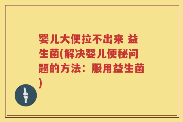 婴儿大便拉不出来 益生菌(解决婴儿问题的方法:服用益生菌) 婴儿大便拉不出来 益生菌(解决婴儿问题的方法:服用益生菌)