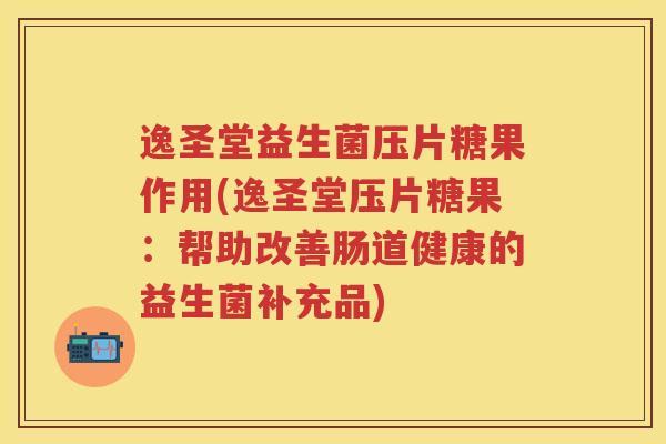 逸圣堂益生菌压片糖果作用(逸圣堂压片糖果:帮助改善肠道健康的益生菌补充品) 逸圣堂益生菌压片糖果作用(逸圣堂压片糖果:帮助改善肠道健康的益生菌补充品)