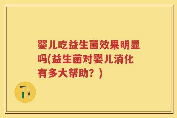 婴儿吃益生菌效果明显吗(益生菌对婴儿消化有多大帮助?) 婴儿吃益生菌效果明显吗(益生菌对婴儿消化有多大帮助?)
