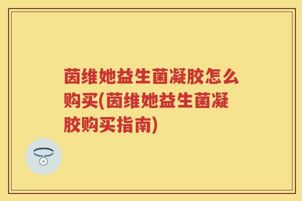 茵维她益生菌凝胶怎么购买(茵维她益生菌凝胶购买指南) 茵维她益生菌凝胶怎么购买(茵维她益生菌凝胶购买指南)