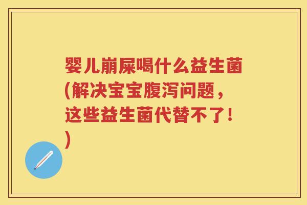 婴儿崩屎喝什么益生菌(解决宝宝问题,这些益生菌代替不了!) 婴儿崩屎喝什么益生菌(解决宝宝问题,这些益生菌代替不了!)