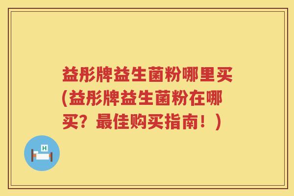 益彤牌益生菌粉哪里买(益彤牌益生菌粉在哪买?佳购买指南!) 益彤牌益生菌粉哪里买(益彤牌益生菌粉在哪买?佳购买指南!)