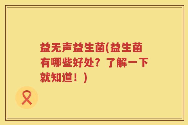 益无声益生菌(益生菌有哪些好处?了解一下就知道!) 益无声益生菌(益生菌有哪些好处?了解一下就知道!)