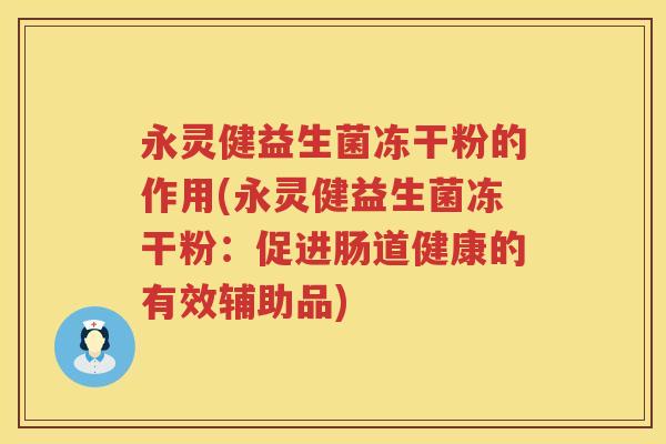 永灵健益生菌冻干粉的作用(永灵健益生菌冻干粉:促进肠道健康的有效辅助品) 永灵健益生菌冻干粉的作用(永灵健益生菌冻干粉:促进肠道健康的有效辅助品)
