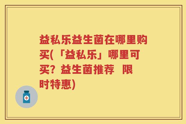 益私乐益生菌在哪里购买(「益私乐」哪里可买？益生菌推荐  限时特惠)