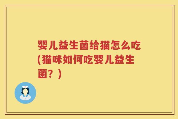 婴儿益生菌给猫怎么吃(猫咪如何吃婴儿益生菌?) 婴儿益生菌给猫怎么吃(猫咪如何吃婴儿益生菌?)