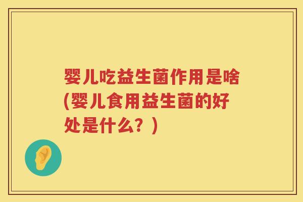 婴儿吃益生菌作用是啥(婴儿食用益生菌的好处是什么?) 婴儿吃益生菌作用是啥(婴儿食用益生菌的好处是什么?)