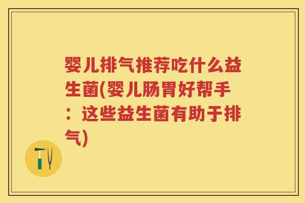 婴儿排气推荐吃什么益生菌(婴儿肠胃好帮手:这些益生菌有助于排气) 婴儿排气推荐吃什么益生菌(婴儿肠胃好帮手:这些益生菌有助于排气)