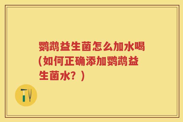 鹦鹉益生菌怎么加水喝(如何正确添加鹦鹉益生菌水?) 鹦鹉益生菌怎么加水喝(如何正确添加鹦鹉益生菌水?)