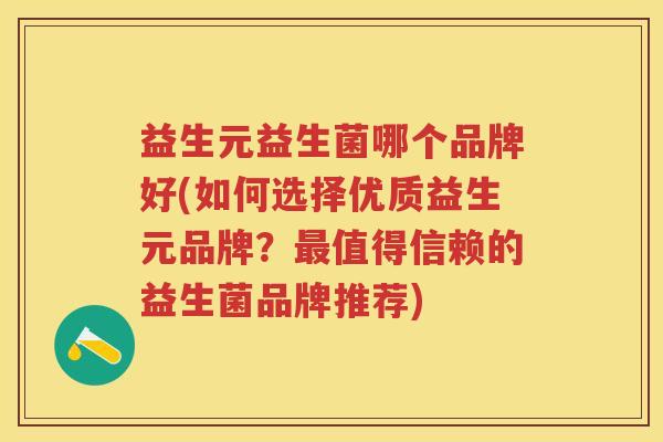 益生元益生菌哪个品牌好(如何选择优质益生元品牌?值得信赖的益生菌品牌推荐) 益生元益生菌哪个品牌好(如何选择优质益生元品牌?值得信赖的益生菌品牌推荐)