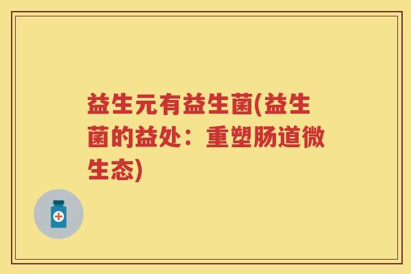 益生元有益生菌(益生菌的益处:重塑肠道微生态) 益生元有益生菌(益生菌的益处:重塑肠道微生态)