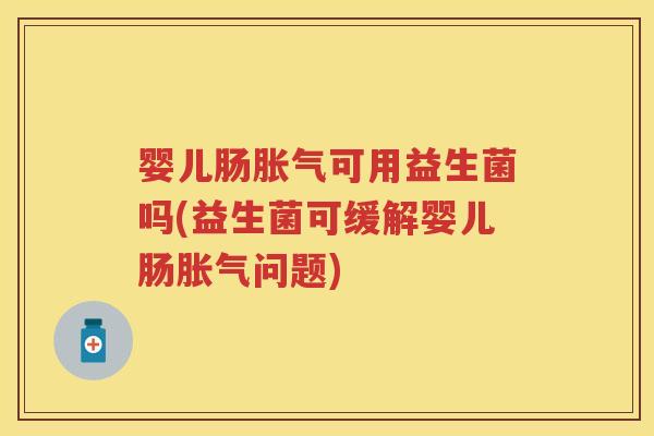 婴儿肠可用益生菌吗(益生菌可缓解婴儿肠问题)