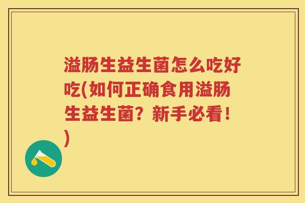 溢肠生益生菌怎么吃好吃(如何正确食用溢肠生益生菌?新手必看!) 溢肠生益生菌怎么吃好吃(如何正确食用溢肠生益生菌?新手必看!)
