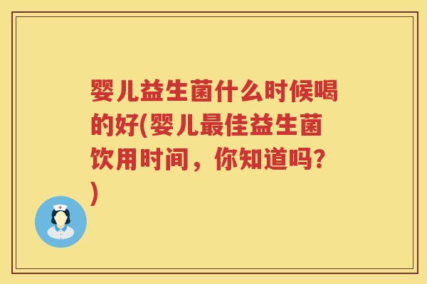 婴儿益生菌什么时候喝的好(婴儿佳益生菌饮用时间,你知道吗?) 婴儿益生菌什么时候喝的好(婴儿佳益生菌饮用时间,你知道吗?)