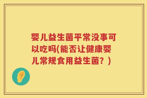 婴儿益生菌平常没事可以吃吗(能否让健康婴儿常规食用益生菌？)