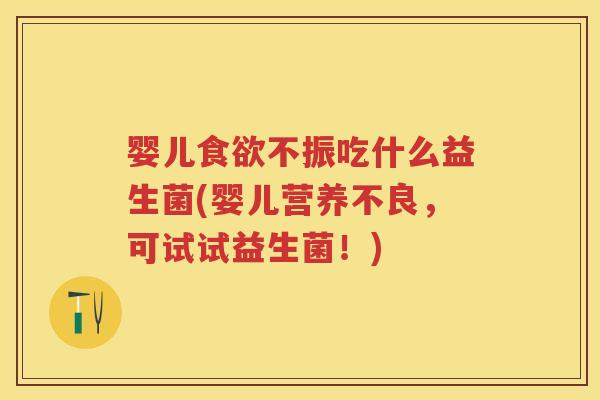婴儿不振吃什么益生菌(婴儿营养不良,可试试益生菌!) 婴儿不振吃什么益生菌(婴儿营养不良,可试试益生菌!)