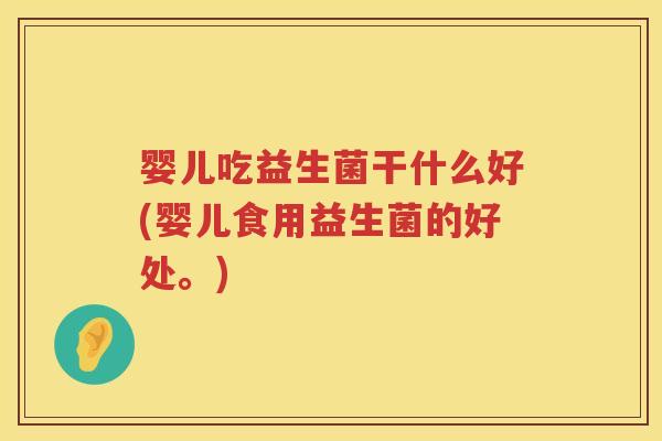 婴儿吃益生菌干什么好(婴儿食用益生菌的好处。) 婴儿吃益生菌干什么好(婴儿食用益生菌的好处。)