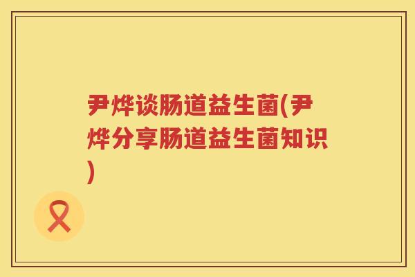 尹烨谈肠道益生菌(尹烨分享肠道益生菌知识) 尹烨谈肠道益生菌(尹烨分享肠道益生菌知识)