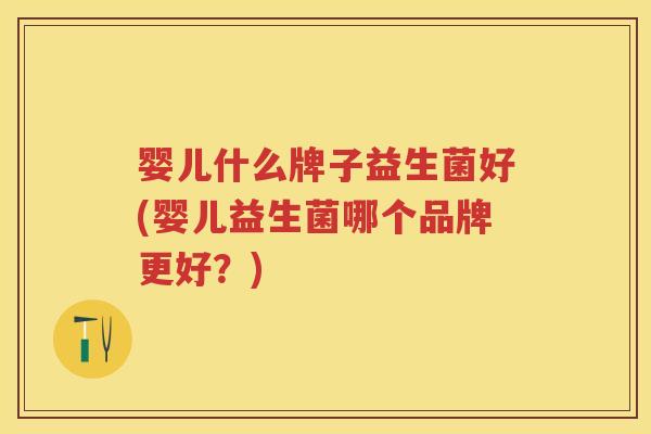 婴儿什么牌子益生菌好(婴儿益生菌哪个品牌更好？)