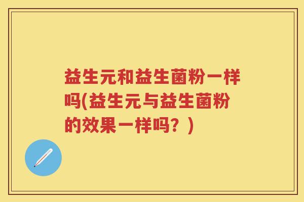 益生元和益生菌粉一样吗(益生元与益生菌粉的效果一样吗？)