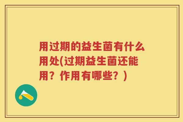 用过期的益生菌有什么用处(过期益生菌还能用?作用有哪些?) 用过期的益生菌有什么用处(过期益生菌还能用?作用有哪些?)