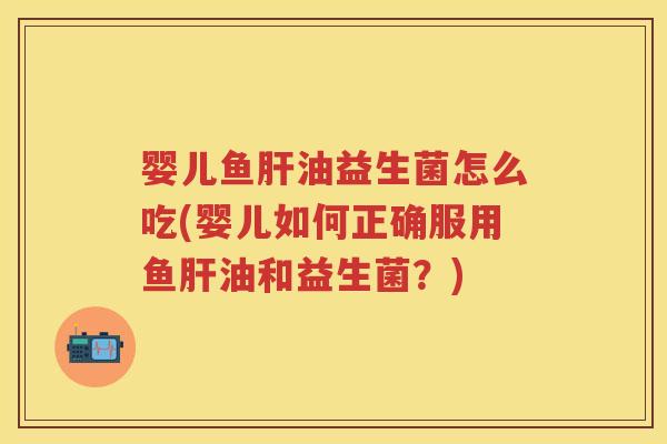 婴儿鱼油益生菌怎么吃(婴儿如何正确服用鱼油和益生菌？)