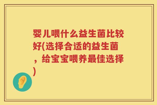 婴儿喂什么益生菌比较好(选择合适的益生菌，给宝宝喂养佳选择)