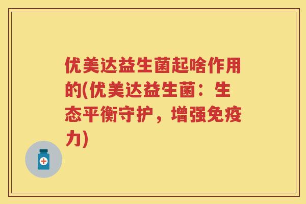 优美达益生菌起啥作用的(优美达益生菌:生态平衡守护,增强力) 优美达益生菌起啥作用的(优美达益生菌:生态平衡守护,增强力)