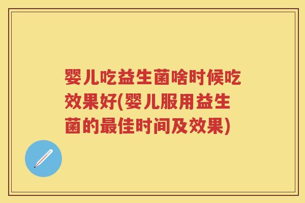 婴儿吃益生菌啥时候吃效果好(婴儿服用益生菌的佳时间及效果) 婴儿吃益生菌啥时候吃效果好(婴儿服用益生菌的佳时间及效果)