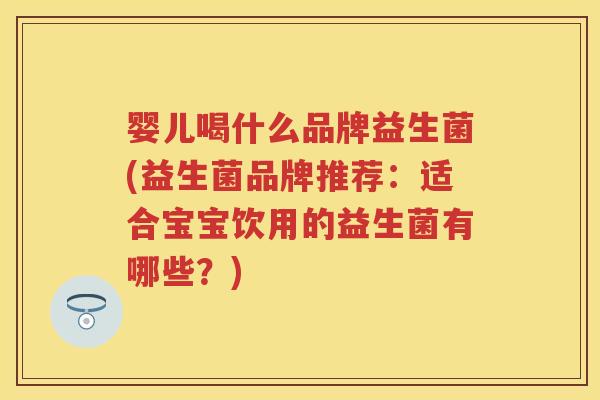 婴儿喝什么品牌益生菌(益生菌品牌推荐:适合宝宝饮用的益生菌有哪些?) 婴儿喝什么品牌益生菌(益生菌品牌推荐:适合宝宝饮用的益生菌有哪些?)