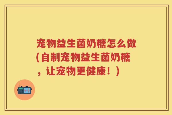 宠物益生菌奶糖怎么做(自制宠物益生菌奶糖,让宠物更健康!) 宠物益生菌奶糖怎么做(自制宠物益生菌奶糖,让宠物更健康!)