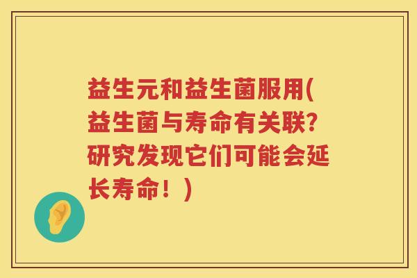 益生元和益生菌服用(益生菌与寿命有关联?研究发现它们可能会延长寿命!) 益生元和益生菌服用(益生菌与寿命有关联?研究发现它们可能会延长寿命!)