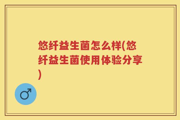 悠纤益生菌怎么样(悠纤益生菌使用体验分享) 悠纤益生菌怎么样(悠纤益生菌使用体验分享)