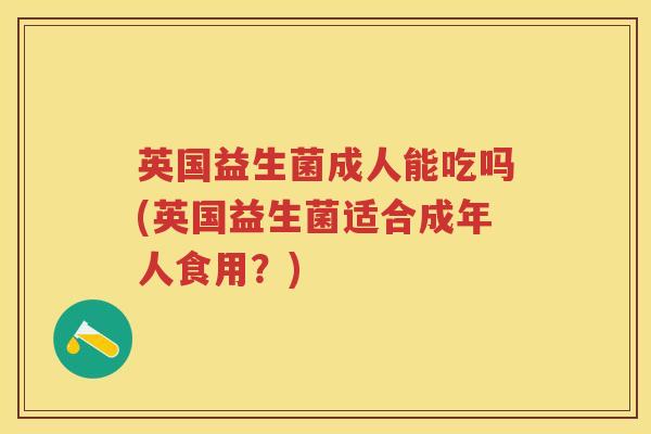 英国益生菌成人能吃吗(英国益生菌适合成年人食用?) 英国益生菌成人能吃吗(英国益生菌适合成年人食用?)