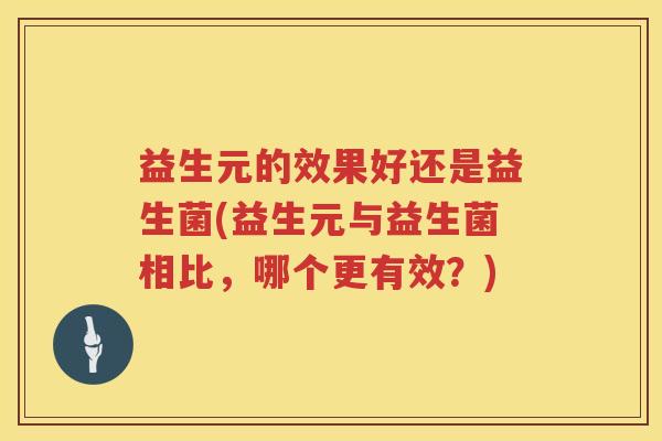 益生元的效果好还是益生菌(益生元与益生菌相比,哪个更有效?) 益生元的效果好还是益生菌(益生元与益生菌相比,哪个更有效?)