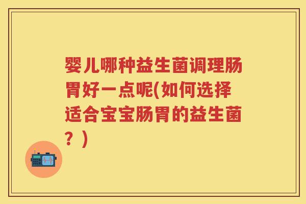 婴儿哪种益生菌调理肠胃好一点呢(如何选择适合宝宝肠胃的益生菌?) 婴儿哪种益生菌调理肠胃好一点呢(如何选择适合宝宝肠胃的益生菌?)