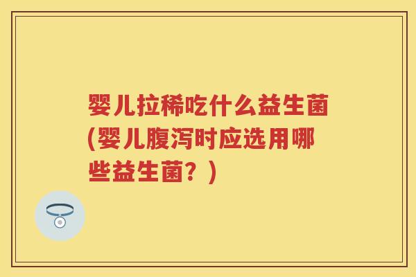 婴儿拉稀吃什么益生菌(婴儿时应选用哪些益生菌?) 婴儿拉稀吃什么益生菌(婴儿时应选用哪些益生菌?)