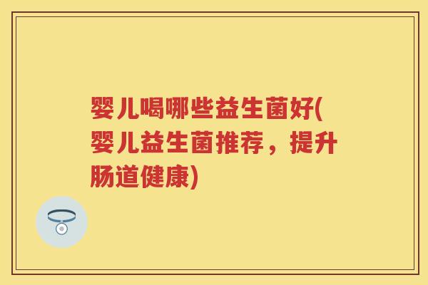 婴儿喝哪些益生菌好(婴儿益生菌推荐,提升肠道健康) 婴儿喝哪些益生菌好(婴儿益生菌推荐,提升肠道健康)