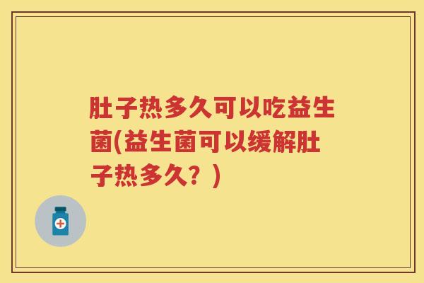 肚子热多久可以吃益生菌(益生菌可以缓解肚子热多久？)