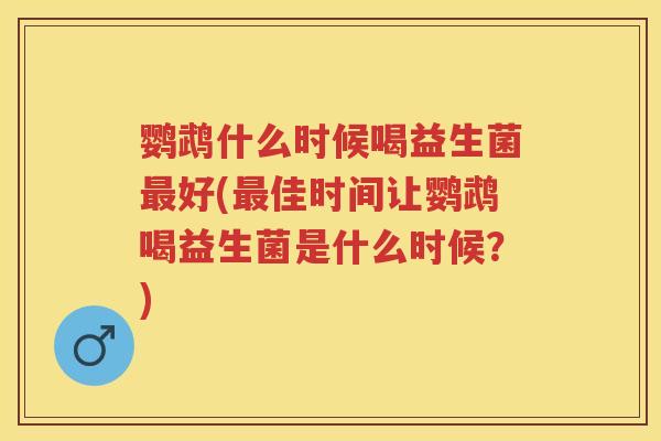 鹦鹉什么时候喝益生菌好(佳时间让鹦鹉喝益生菌是什么时候?) 鹦鹉什么时候喝益生菌好(佳时间让鹦鹉喝益生菌是什么时候?)